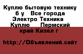 Куплю бытовую технику б/у - Все города Электро-Техника » Куплю   . Пермский край,Кизел г.